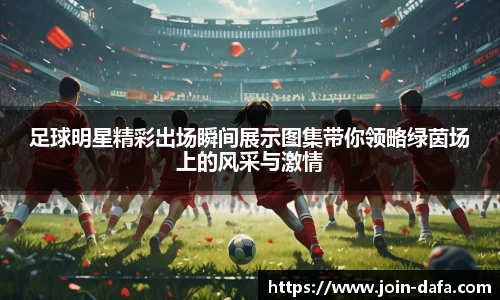 足球明星精彩出场瞬间展示图集带你领略绿茵场上的风采与激情